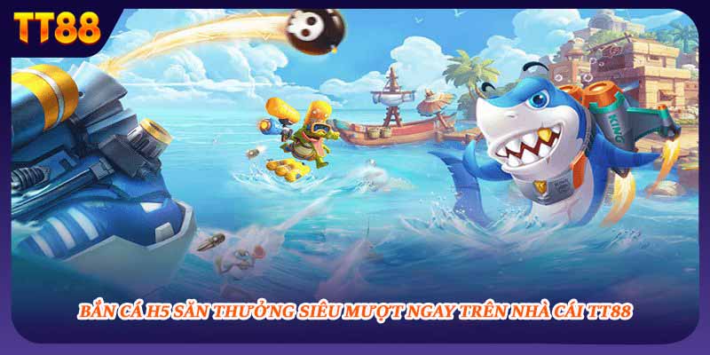 Bắn Cá H5 Săn Thưởng Siêu Mượt Ngay Trên Nhà Cái TT88