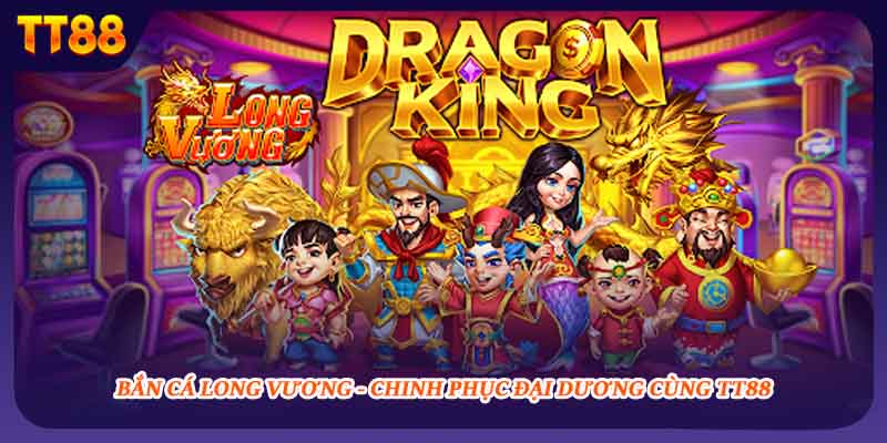 Bắn Cá Long Vương - Chinh Phục Đại Dương Cùng TT88