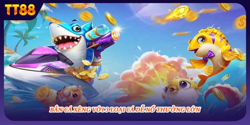 Bắn Cá Xèng Với 3 Loại Cá Dễ Nổ Thưởng Lớn Năm 2025