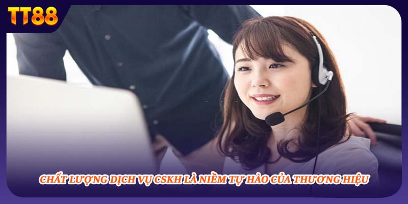 Chất lượng dịch vụ CSKH là niềm tự hào của thương hiệu