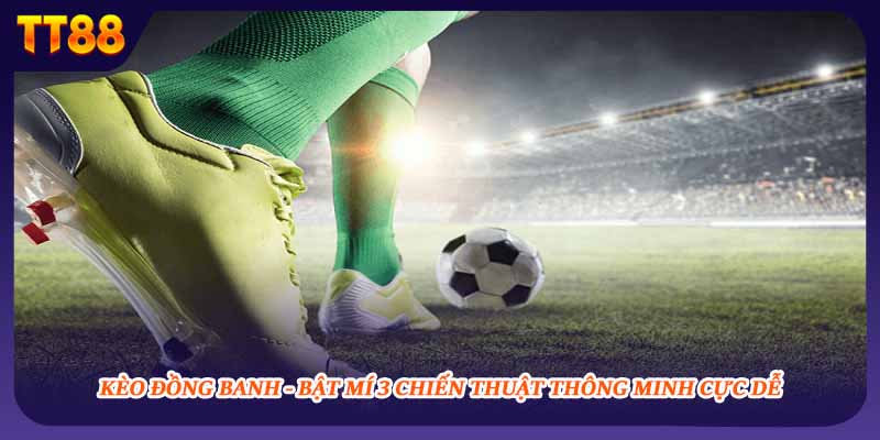 Kèo Đồng Banh - Bật Mí 3 Chiến Thuật Thông Minh Cực Dễ