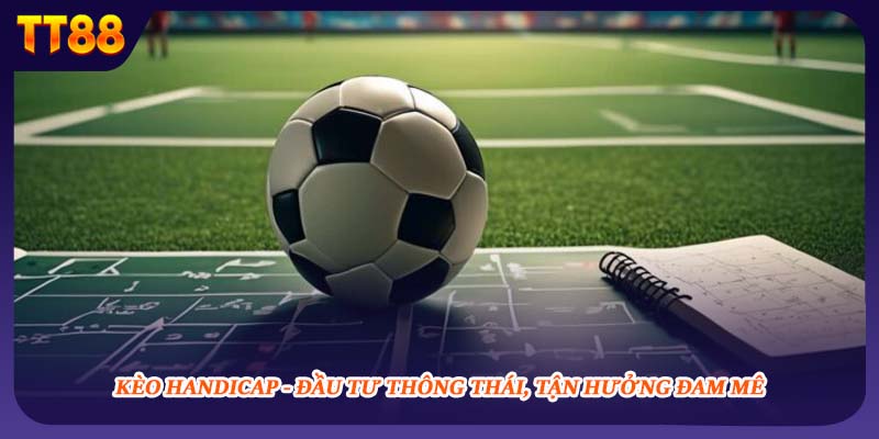 Kèo Handicap - Đầu Tư Thông Thái, Tận Hưởng Đam Mê